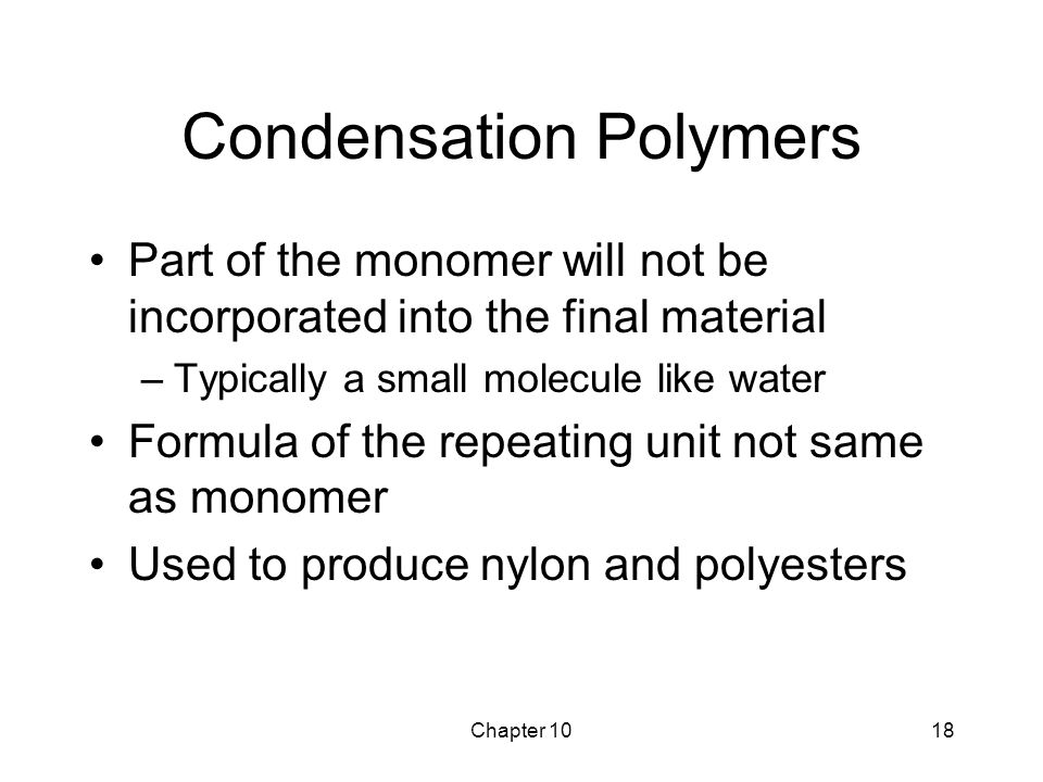 Chapter 1018 Condensation Polymers Part of the monomer will not be incorporated into the final material –Typically a small molecule like water Formula of the repeating unit not same as monomer Used to produce nylon and polyesters