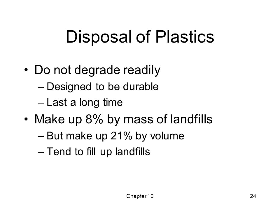 Chapter 1024 Disposal of Plastics Do not degrade readily –Designed to be durable –Last a long time Make up 8% by mass of landfills –But make up 21% by volume –Tend to fill up landfills