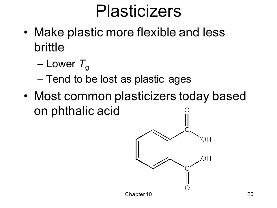 Chapter 1026 Plasticizers Make plastic more flexible and less brittle –Lower T g –Tend to be lost as plastic ages Most common plasticizers today based on phthalic acid