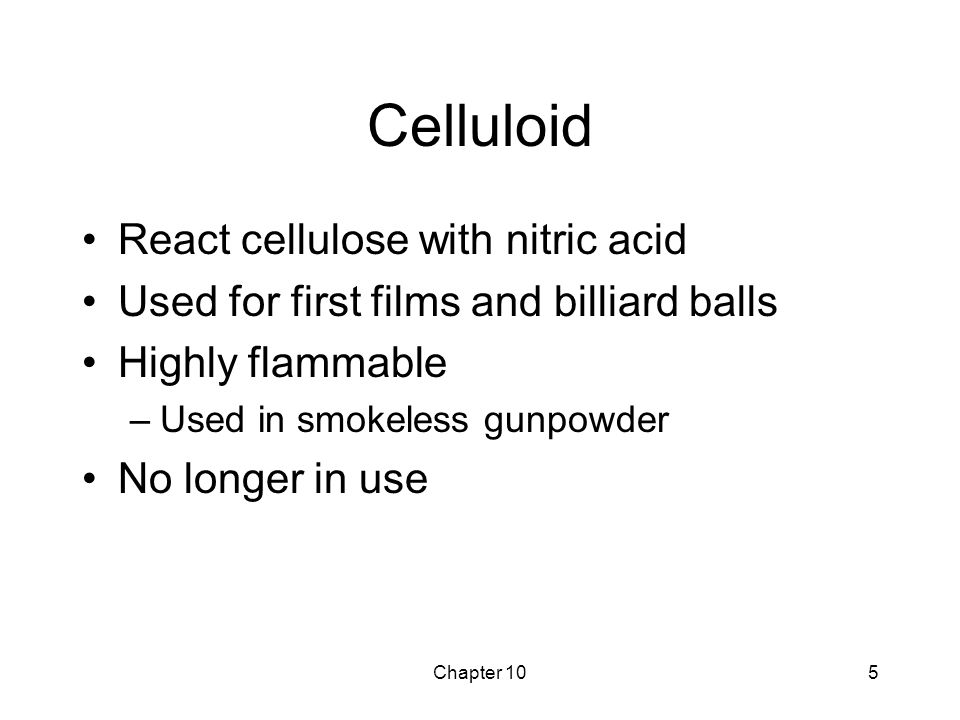 Chapter 105 Celluloid React cellulose with nitric acid Used for first films and billiard balls Highly flammable –Used in smokeless gunpowder No longer in use