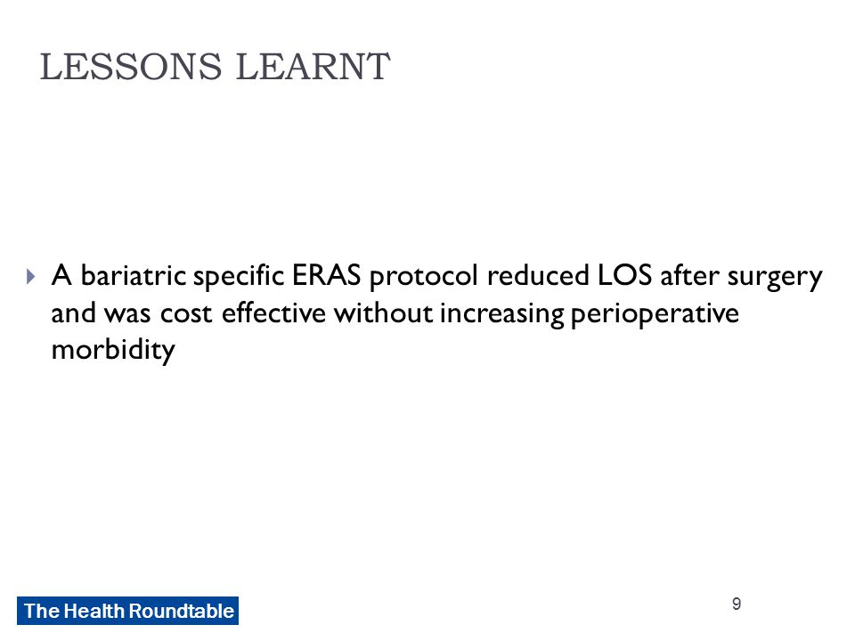 The Health Roundtable LESSONS LEARNT  A bariatric specific ERAS protocol reduced LOS after surgery and was cost effective without increasing perioperative morbidity 9