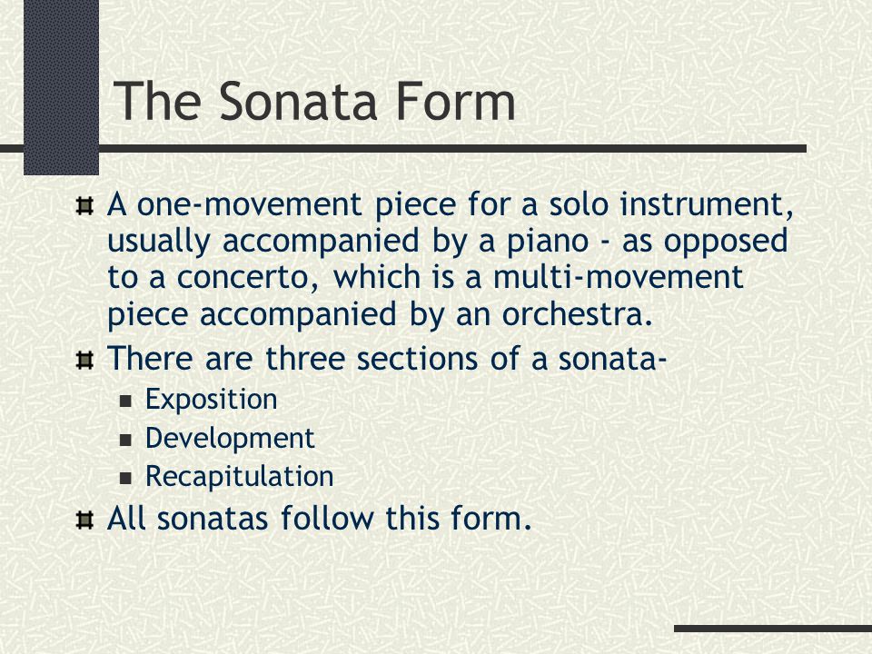 The Sonata Form A one-movement piece for a solo instrument, usually accompanied by a piano - as opposed to a concerto, which is a multi-movement piece accompanied by an orchestra.