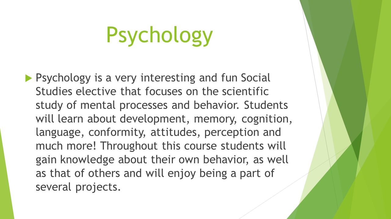 Psychology  Psychology is a very interesting and fun Social Studies elective that focuses on the scientific study of mental processes and behavior.