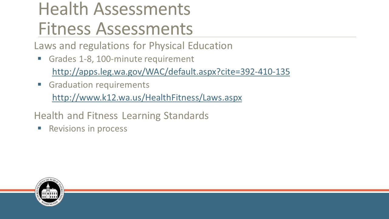 Health Assessments Fitness Assessments Laws and regulations for Physical Education  Grades 1-8, 100-minute requirement   cite=  Graduation requirements   Health and Fitness Learning Standards  Revisions in process
