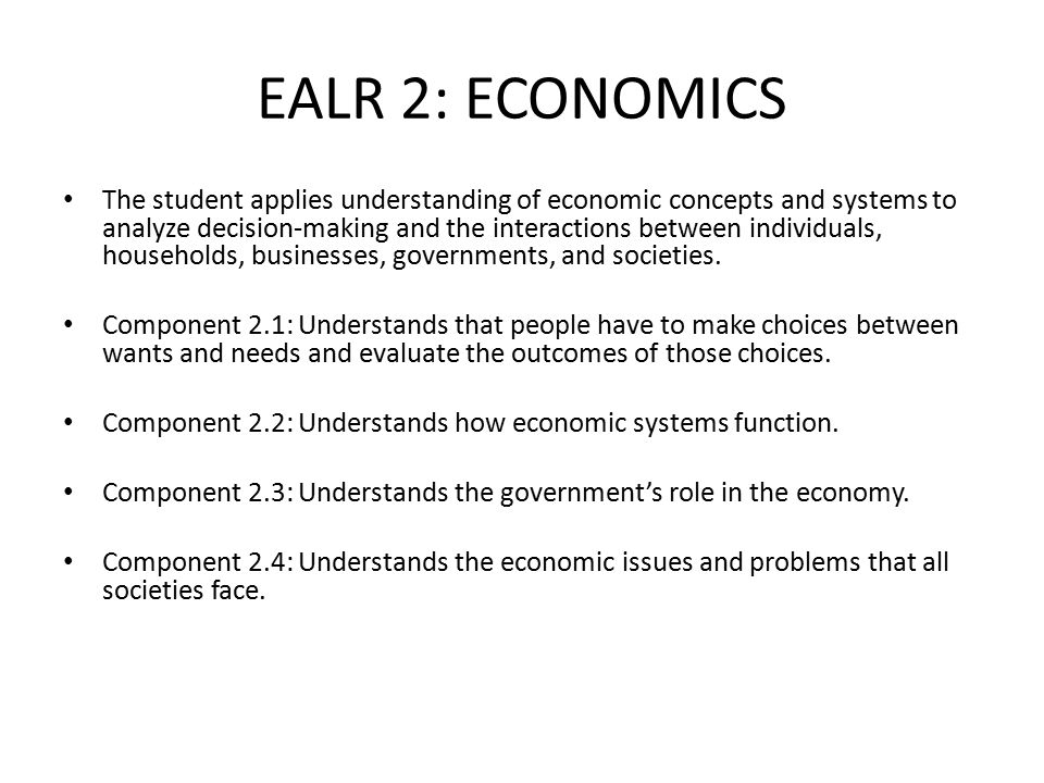 EALR 2: ECONOMICS The student applies understanding of economic concepts and systems to analyze decision-making and the interactions between individuals, households, businesses, governments, and societies.