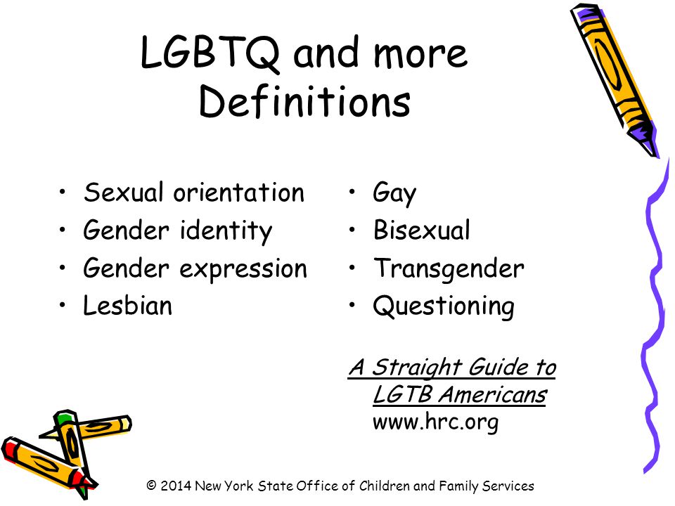 LGBTQ and more Definitions Sexual orientation Gender identity Gender expression Lesbian Gay Bisexual Transgender Questioning A Straight Guide to LGTB Americans   © 2014 New York State Office of Children and Family Services