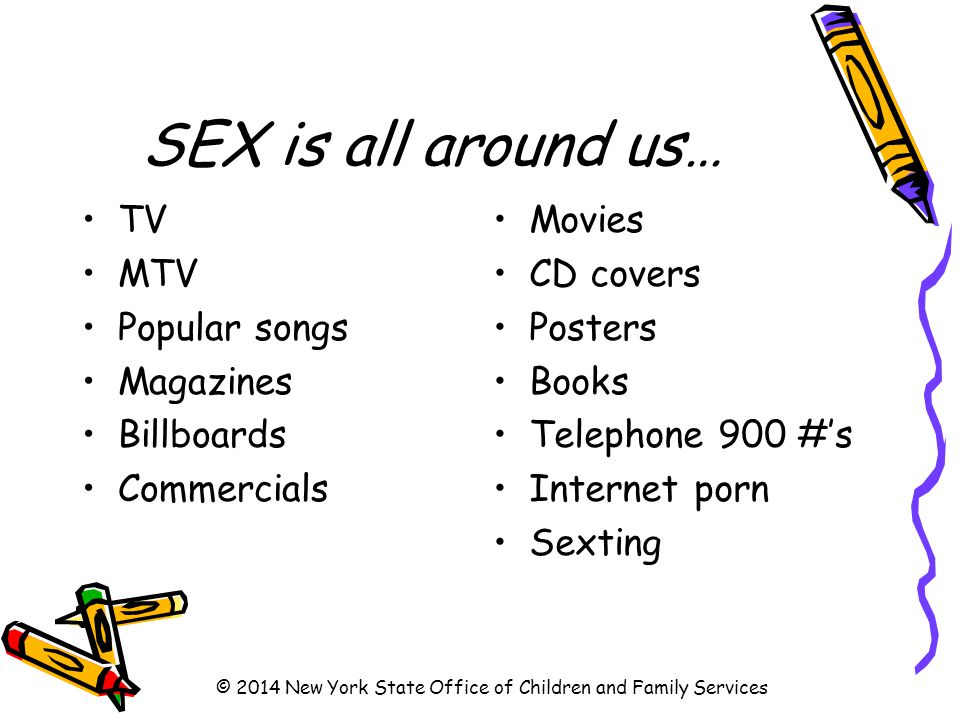SEX is all around us… TV MTV Popular songs Magazines Billboards Commercials Movies CD covers Posters Books Telephone 900 #’s Internet porn Sexting © 2014 New York State Office of Children and Family Services
