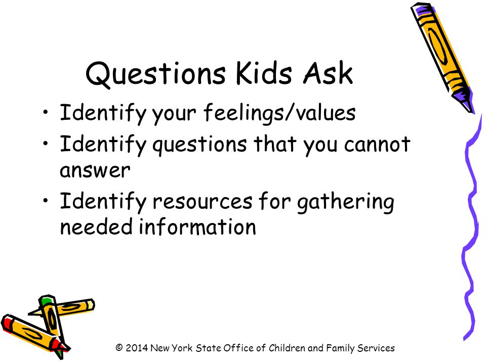 Questions Kids Ask Identify your feelings/values Identify questions that you cannot answer Identify resources for gathering needed information © 2014 New York State Office of Children and Family Services