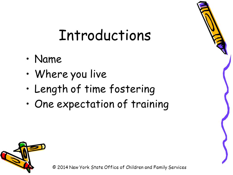 Introductions Name Where you live Length of time fostering One expectation of training © 2014 New York State Office of Children and Family Services