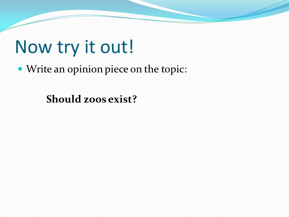 Now try it out! Write an opinion piece on the topic: Should zoos exist