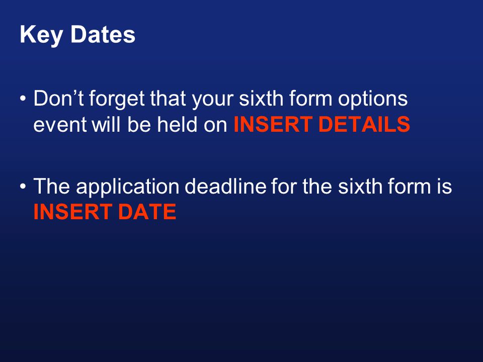Key Dates Don’t forget that your sixth form options event will be held on INSERT DETAILS The application deadline for the sixth form is INSERT DATE