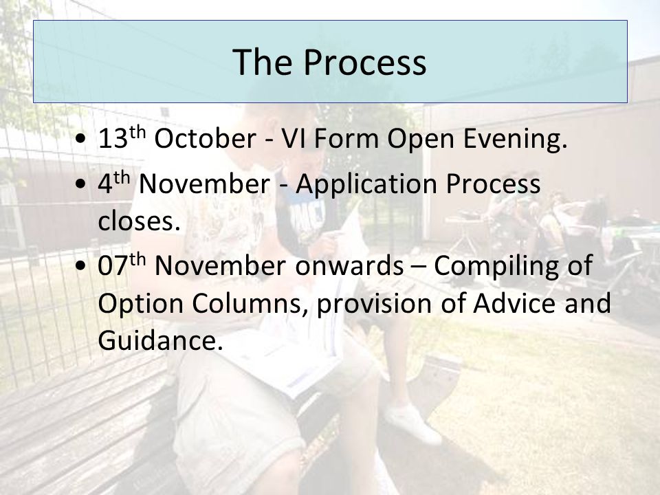 The Process 13 th October - VI Form Open Evening. 4 th November - Application Process closes.