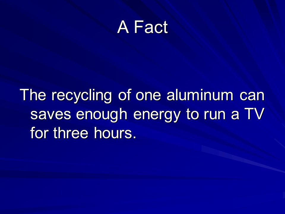 A Fact The recycling of one aluminum can saves enough energy to run a TV for three hours.