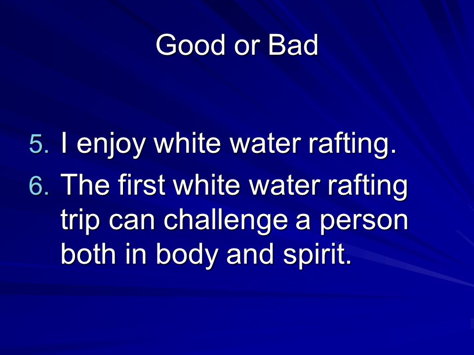 Good or Bad 5. I enjoy white water rafting. 6.