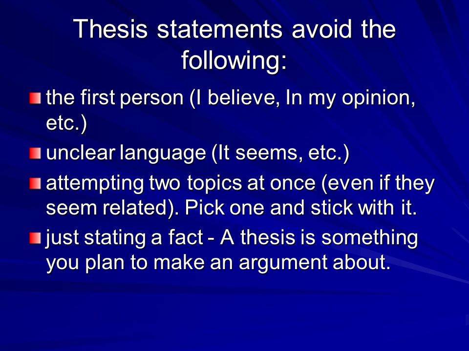 Thesis statements avoid the following: the first person (I believe, In my opinion, etc.) unclear language (It seems, etc.) attempting two topics at once (even if they seem related).