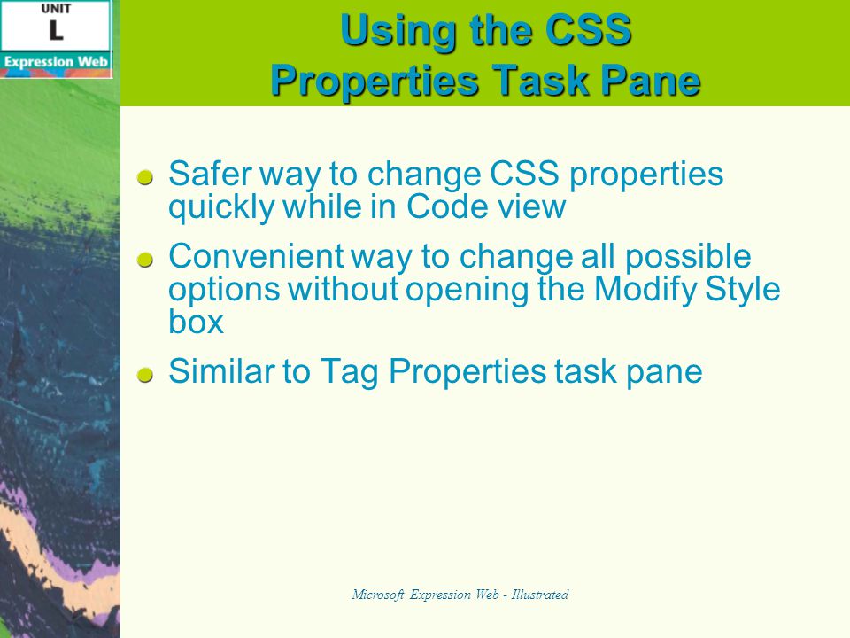 Using the CSS Properties Task Pane Safer way to change CSS properties quickly while in Code view Convenient way to change all possible options without opening the Modify Style box Similar to Tag Properties task pane Microsoft Expression Web - Illustrated