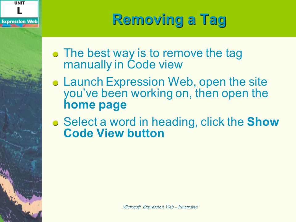 Removing a Tag The best way is to remove the tag manually in Code view Launch Expression Web, open the site you’ve been working on, then open the home page Select a word in heading, click the Show Code View button Microsoft Expression Web - Illustrated