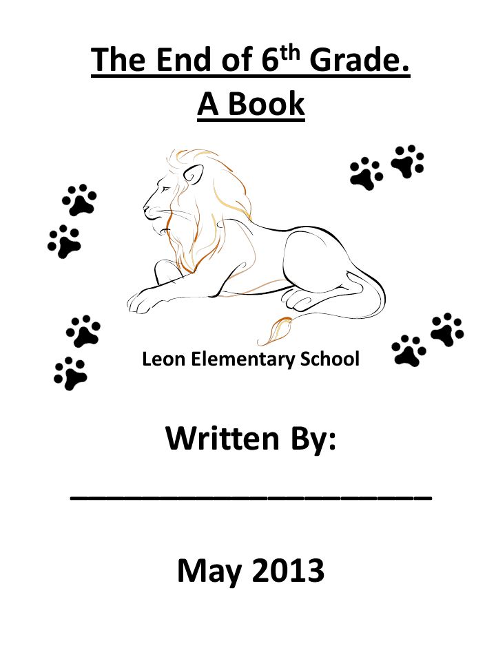 The End of 6 th Grade. A Book Leon Elementary School Written By: ____________________ May 2013