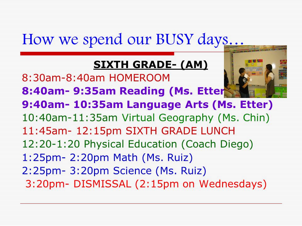 How we spend our BUSY days… SIXTH GRADE- (AM) 8:30am-8:40am HOMEROOM 8:40am- 9:35am Reading (Ms.
