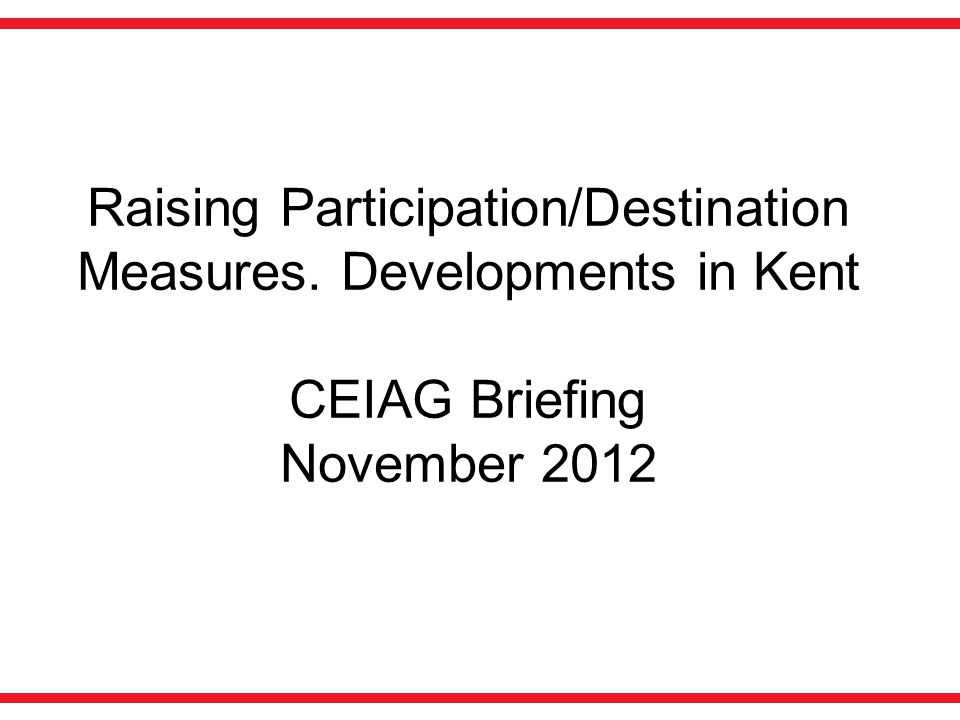 Raising Participation/Destination Measures. Developments in Kent CEIAG Briefing November 2012