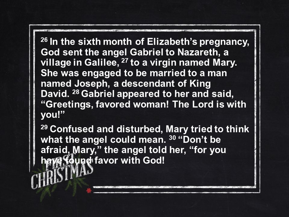 26 In the sixth month of Elizabeth’s pregnancy, God sent the angel Gabriel to Nazareth, a village in Galilee, 27 to a virgin named Mary.