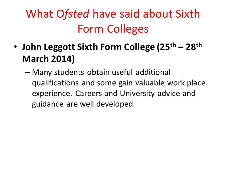 What Ofsted have said about Sixth Form Colleges John Leggott Sixth Form College (25 th – 28 th March 2014) – Many students obtain useful additional qualifications and some gain valuable work place experience.