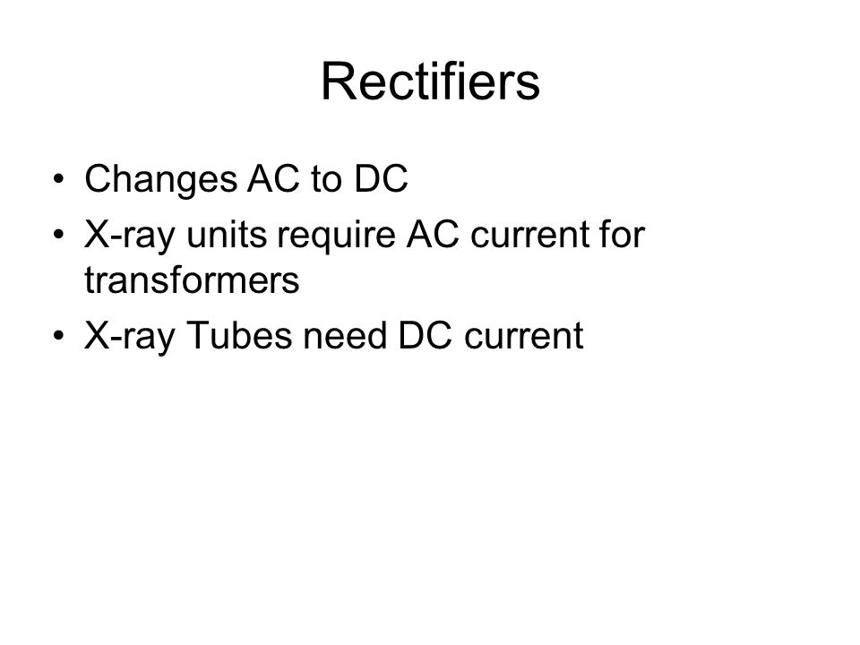 Rectifiers Changes AC to DC X-ray units require AC current for transformers X-ray Tubes need DC current