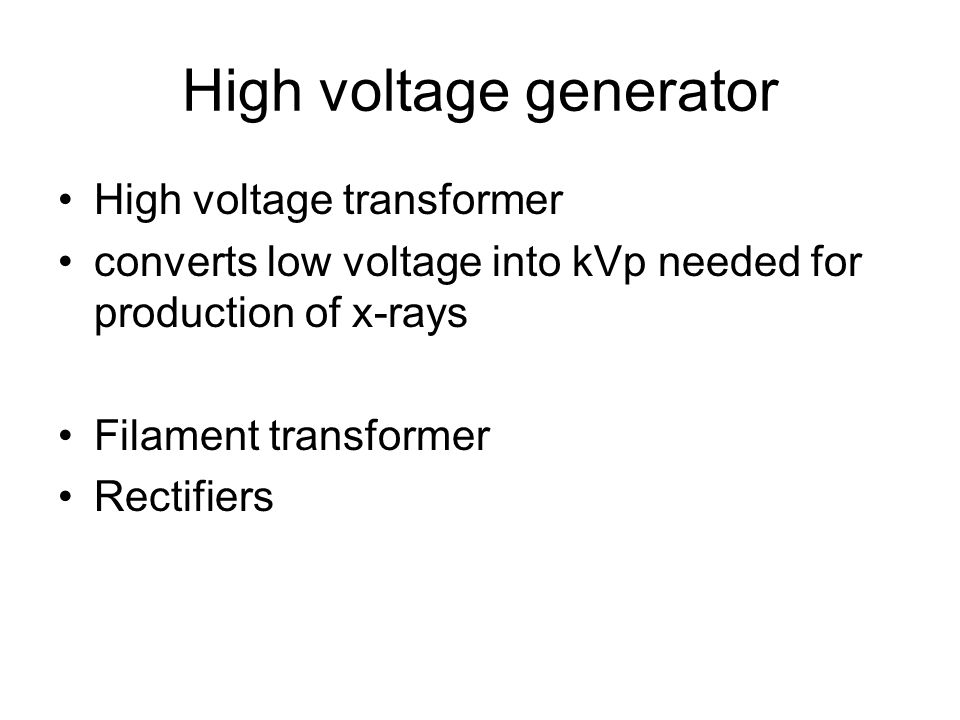 High voltage generator High voltage transformer converts low voltage into kVp needed for production of x-rays Filament transformer Rectifiers