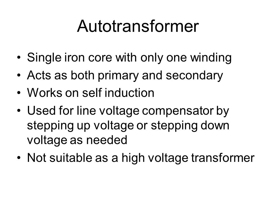 Autotransformer Single iron core with only one winding Acts as both primary and secondary Works on self induction Used for line voltage compensator by stepping up voltage or stepping down voltage as needed Not suitable as a high voltage transformer
