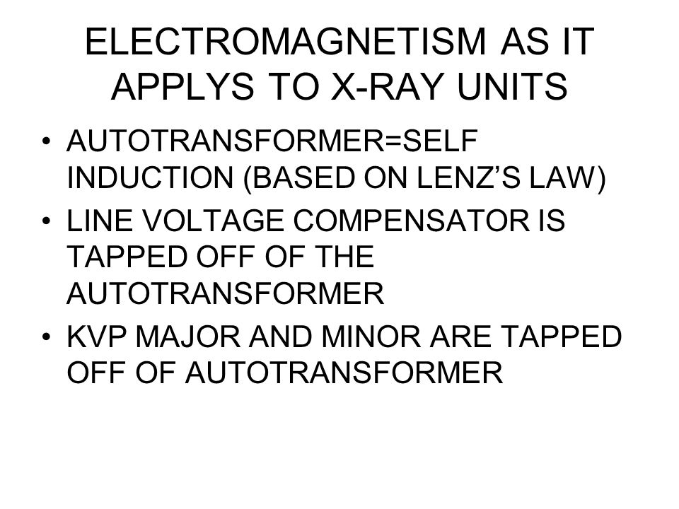 ELECTROMAGNETISM AS IT APPLYS TO X-RAY UNITS AUTOTRANSFORMER=SELF INDUCTION (BASED ON LENZ’S LAW) LINE VOLTAGE COMPENSATOR IS TAPPED OFF OF THE AUTOTRANSFORMER KVP MAJOR AND MINOR ARE TAPPED OFF OF AUTOTRANSFORMER