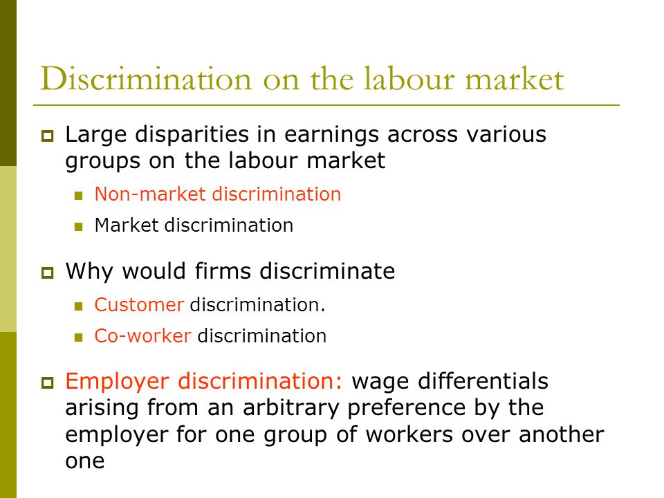 Discrimination on the labour market  Large disparities in earnings across various groups on the labour market Non-market discrimination Market discrimination  Why would firms discriminate Customer discrimination.