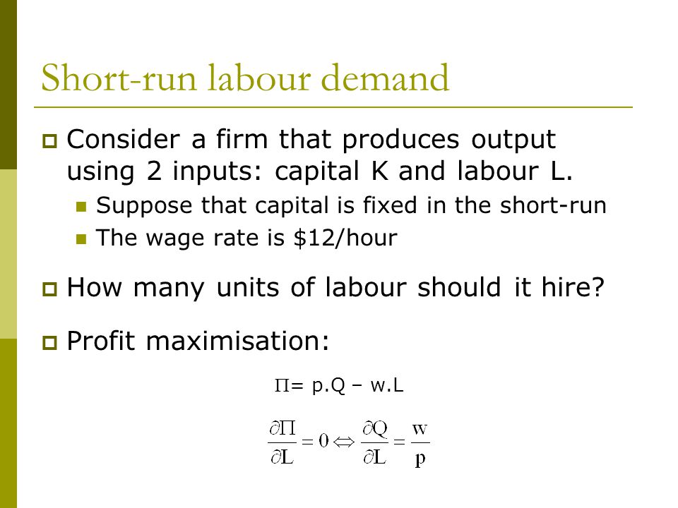 Short-run labour demand  Consider a firm that produces output using 2 inputs: capital K and labour L.