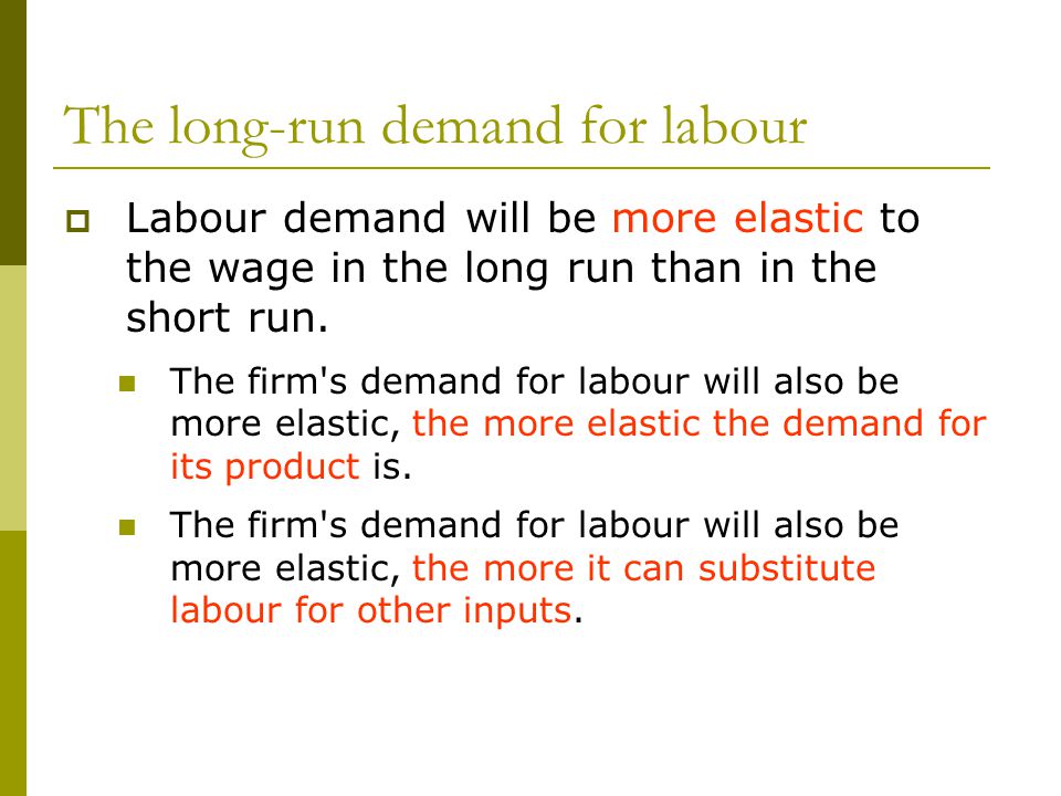 The long-run demand for labour  Labour demand will be more elastic to the wage in the long run than in the short run.