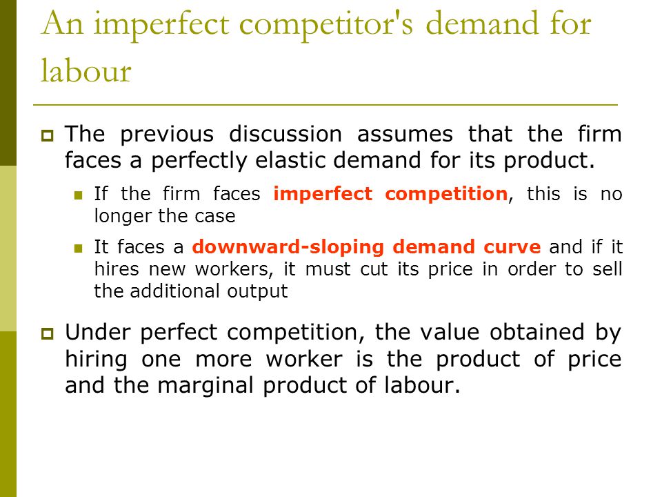 An imperfect competitor s demand for labour  The previous discussion assumes that the firm faces a perfectly elastic demand for its product.