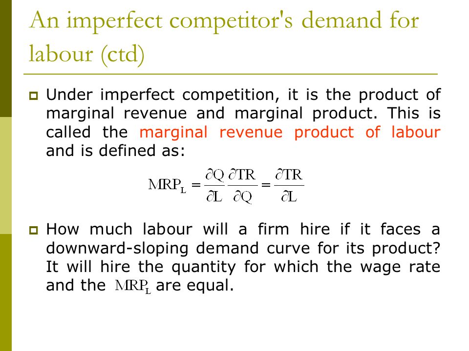 An imperfect competitor s demand for labour (ctd)  Under imperfect competition, it is the product of marginal revenue and marginal product.
