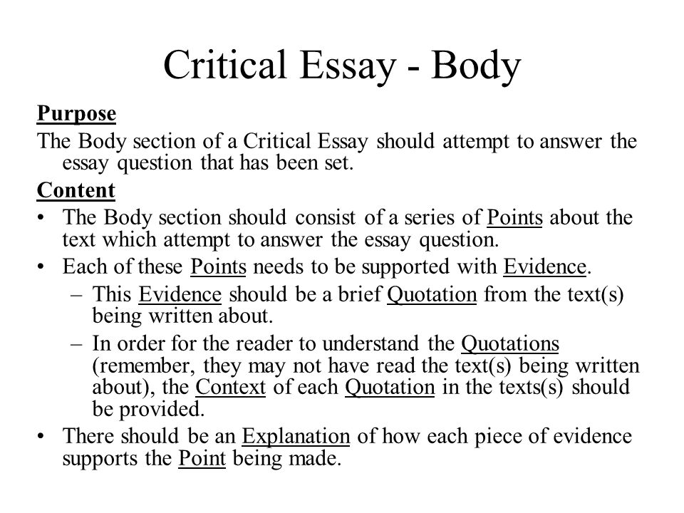 Critical Essay - Body Purpose The Body section of a Critical Essay should attempt to answer the essay question that has been set.