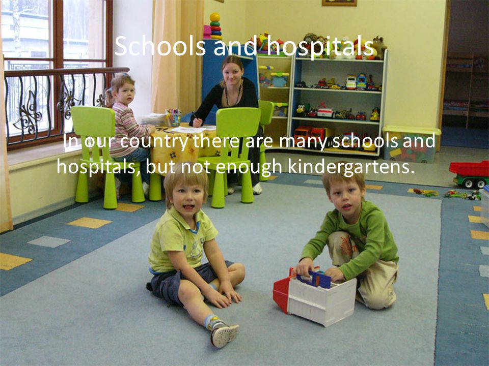 Schools and hospitals In our country there are many schools and hospitals, but not enough kindergartens.