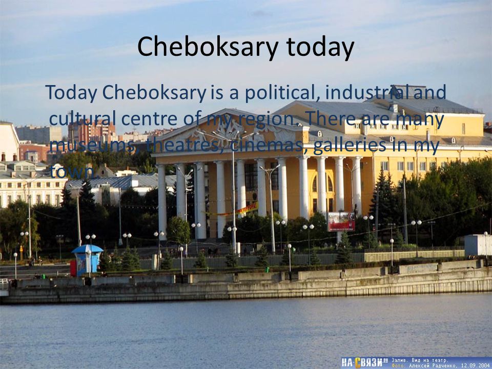 Cheboksary today Today Cheboksary is a political, industrial and cultural centre of my region.