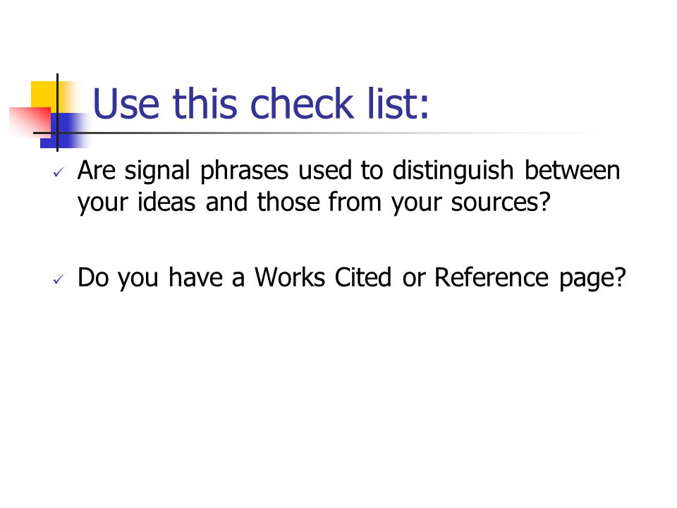 Use this check list: Are signal phrases used to distinguish between your ideas and those from your sources.