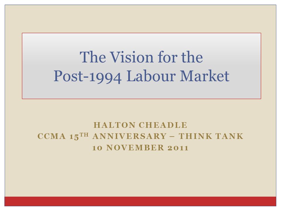 HALTON CHEADLE CCMA 15 TH ANNIVERSARY – THINK TANK 10 NOVEMBER 2011 The Vision for the Post-1994 Labour Market