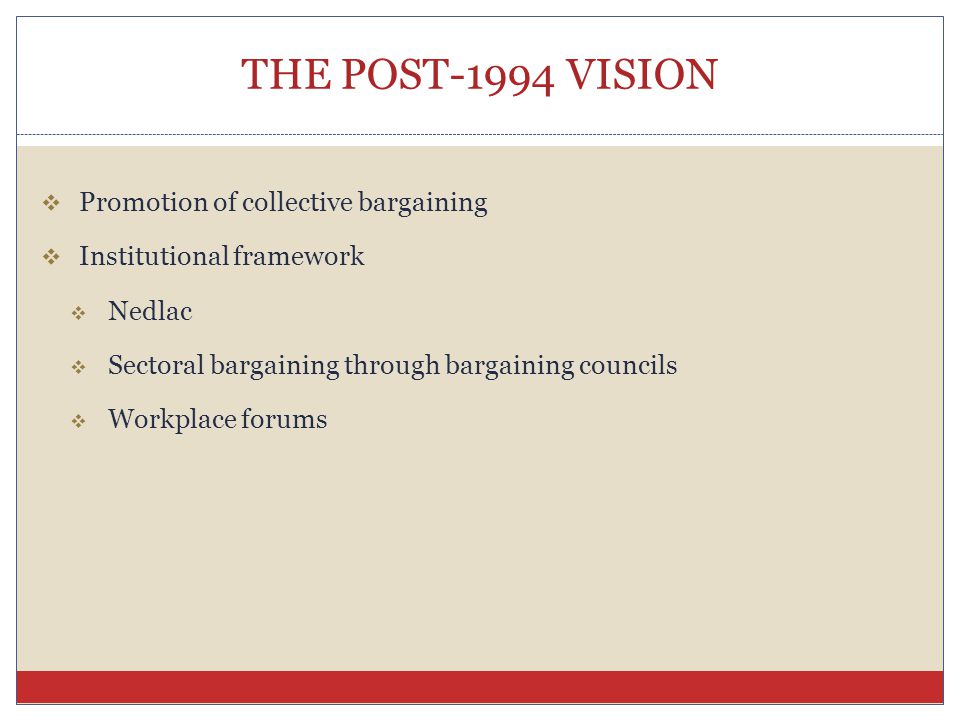 THE POST-1994 VISION  Promotion of collective bargaining  Institutional framework  Nedlac  Sectoral bargaining through bargaining councils  Workplace forums