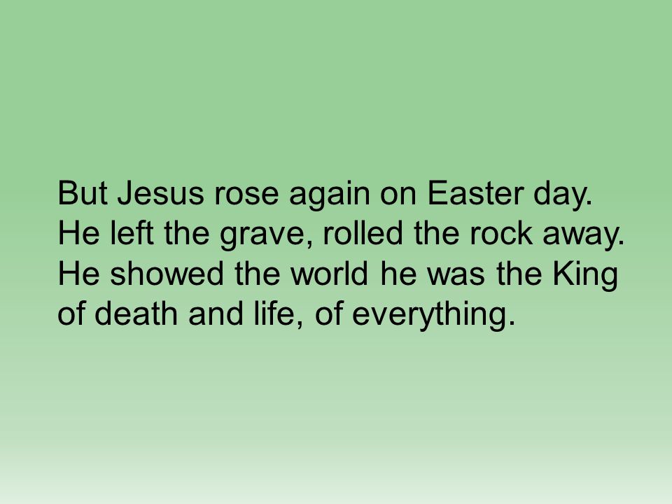 But Jesus rose again on Easter day. He left the grave, rolled the rock away.