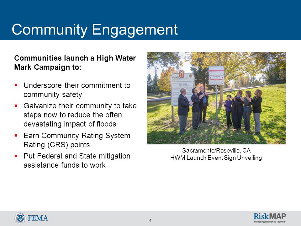 4 Community Engagement Sacramento/Roseville, CA HWM Launch Event Sign Unveiling Communities launch a High Water Mark Campaign to:  Underscore their commitment to community safety  Galvanize their community to take steps now to reduce the often devastating impact of floods  Earn Community Rating System Rating (CRS) points  Put Federal and State mitigation assistance funds to work
