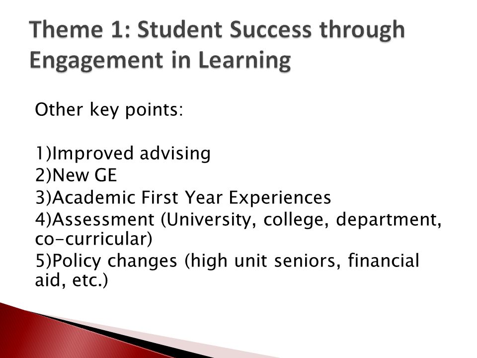 Other key points: 1)Improved advising 2)New GE 3)Academic First Year Experiences 4)Assessment (University, college, department, co-curricular) 5)Policy changes (high unit seniors, financial aid, etc.)