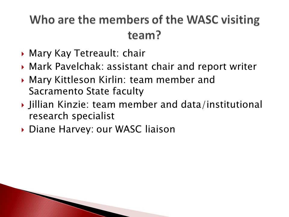  Mary Kay Tetreault: chair  Mark Pavelchak: assistant chair and report writer  Mary Kittleson Kirlin: team member and Sacramento State faculty  Jillian Kinzie: team member and data/institutional research specialist  Diane Harvey: our WASC liaison