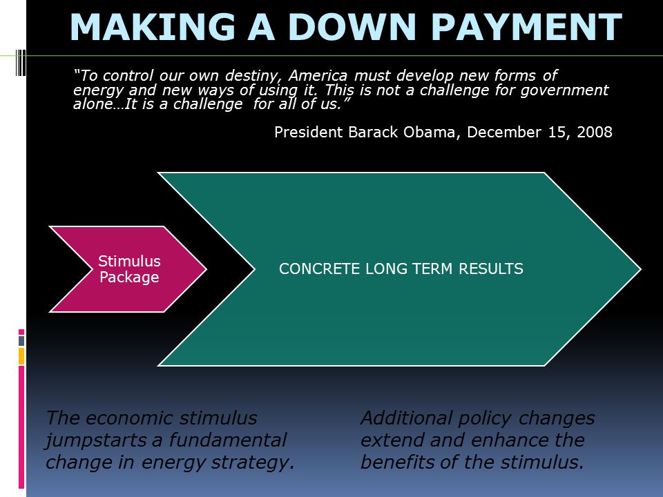MAKING A DOWN PAYMENT Stimulus Package CONCRETE LONG TERM RESULTS The economic stimulus jumpstarts a fundamental change in energy strategy.