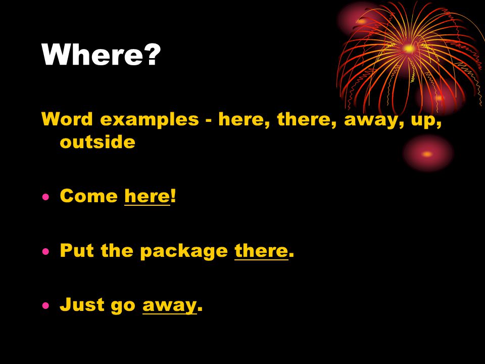 Where. Word examples - here, there, away, up, outside  Come here.