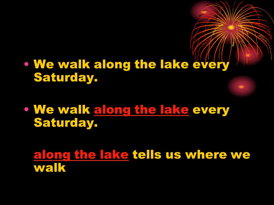 We walk along the lake every Saturday. along the lake tells us where we walk