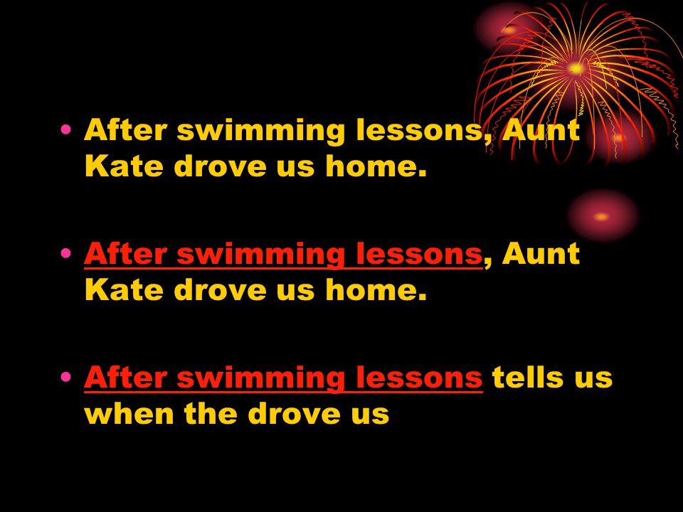 After swimming lessons, Aunt Kate drove us home. After swimming lessons tells us when the drove us