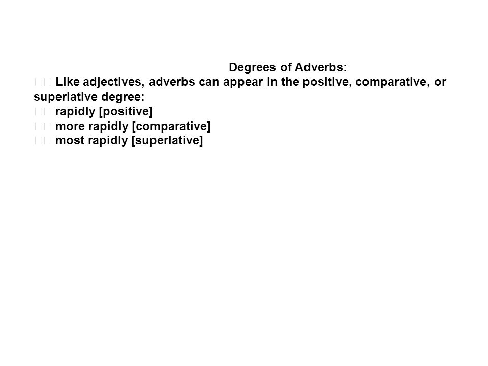 Degrees of Adverbs: Like adjectives, adverbs can appear in the positive, comparative, or superlative degree: rapidly [positive] more rapidly [comparative] most rapidly [superlative]